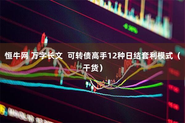恒牛网 万字长文  可转债高手12种日结套利模式（干货）