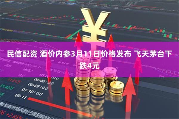民信配资 酒价内参3月11日价格发布 飞天茅台下跌4元
