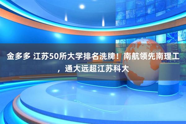 金多多 江苏50所大学排名洗牌！南航领先南理工，通大远超江苏科大