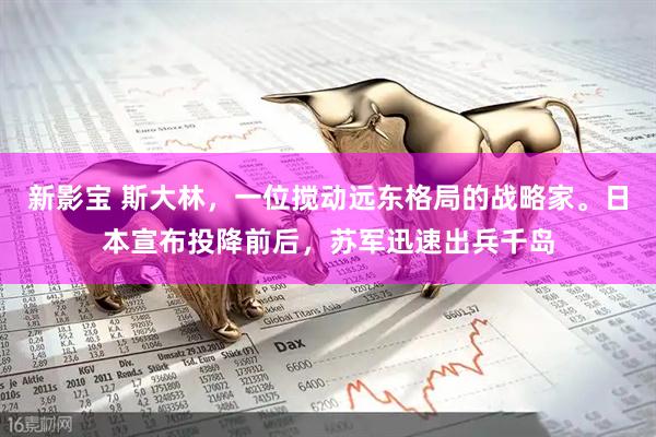 新影宝 斯大林,一位搅动远东格局的战略家。日本宣布投降前后,苏军迅速出兵千岛