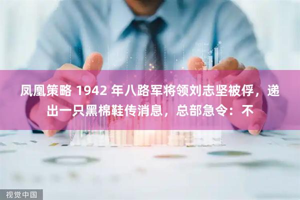 凤凰策略 1942 年八路军将领刘志坚被俘,递出一只黑棉鞋传消息,总部急令:不