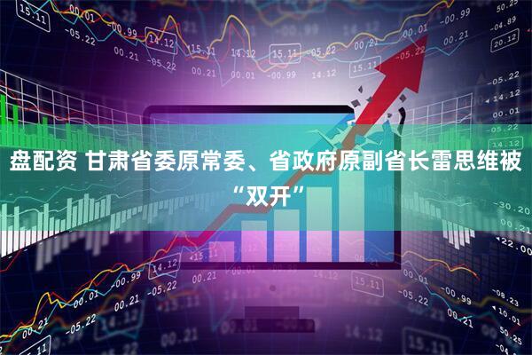 盘配资 甘肃省委原常委、省政府原副省长雷思维被“双开”